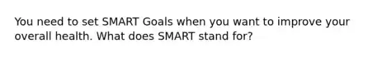 You need to set SMART Goals when you want to improve your overall health. What does SMART stand for?