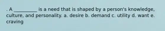 . A __________ is a need that is shaped by a person's knowledge, culture, and personality. a. desire b. demand c. utility d. want e. craving