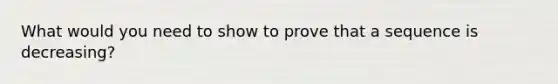 What would you need to show to prove that a sequence is decreasing?