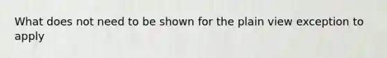 What does not need to be shown for the plain view exception to apply