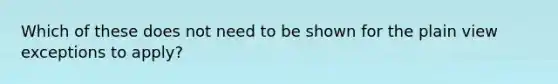 Which of these does not need to be shown for the plain view exceptions to apply?