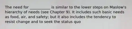 The need for ___________ is similar to the lower steps on Maslow's hierarchy of needs (see Chapter 9). It includes such basic needs as food, air, and safety; but it also includes the tendency to resist change and to seek the status quo