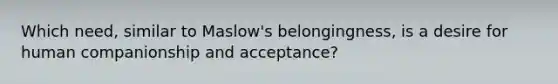 Which need, similar to Maslow's belongingness, is a desire for human companionship and acceptance?