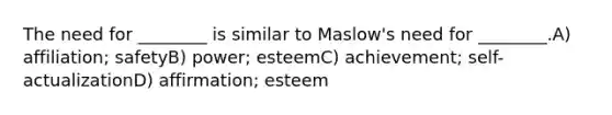 The need for ________ is similar to Maslow's need for ________.A) affiliation; safetyB) power; esteemC) achievement; self-actualizationD) affirmation; esteem