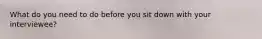 What do you need to do before you sit down with your interviewee?