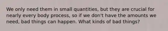 We only need them in small quantities, but they are crucial for nearly every body process, so if we don't have the amounts we need, bad things can happen. What kinds of bad things?