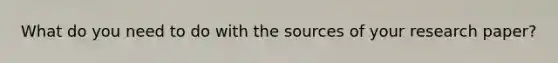 What do you need to do with the sources of your research paper?