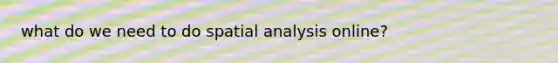 what do we need to do spatial analysis online?