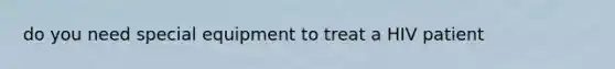 do you need special equipment to treat a HIV patient