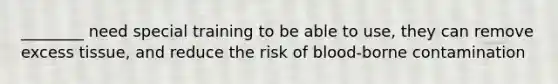 ________ need special training to be able to use, they can remove excess tissue, and reduce the risk of blood-borne contamination