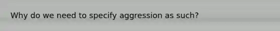 Why do we need to specify aggression as such?