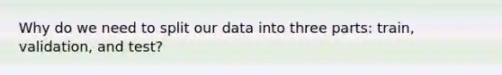 Why do we need to split our data into three parts: train, validation, and test?