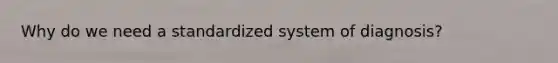 Why do we need a standardized system of diagnosis?