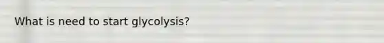 What is need to start glycolysis?