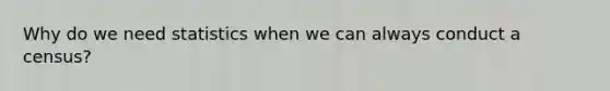 Why do we need statistics when we can always conduct a census?