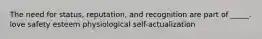 The need for status, reputation, and recognition are part of _____. love safety esteem physiological self-actualization