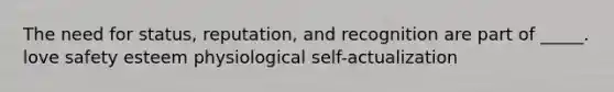 The need for status, reputation, and recognition are part of _____. love safety esteem physiological self-actualization