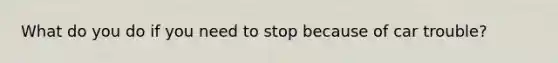 What do you do if you need to stop because of car trouble?