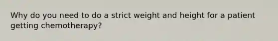 Why do you need to do a strict weight and height for a patient getting chemotherapy?