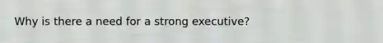 Why is there a need for a strong executive?