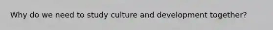 Why do we need to study culture and development together?