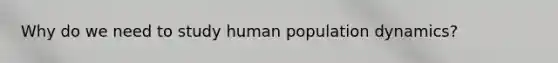 Why do we need to study human population dynamics?