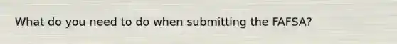 What do you need to do when submitting the FAFSA?