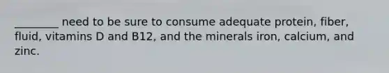 ________ need to be sure to consume adequate protein, fiber, fluid, vitamins D and B12, and the minerals iron, calcium, and zinc.