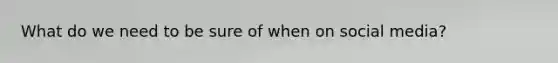 What do we need to be sure of when on social media?