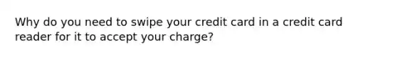 Why do you need to swipe your credit card in a credit card reader for it to accept your charge?