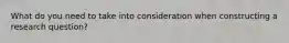 What do you need to take into consideration when constructing a research question?