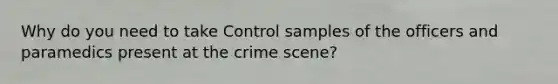 Why do you need to take Control samples of the officers and paramedics present at the crime scene?