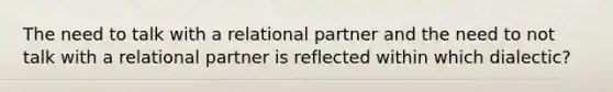 The need to talk with a relational partner and the need to not talk with a relational partner is reflected within which dialectic?