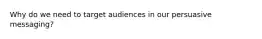 Why do we need to target audiences in our persuasive messaging?