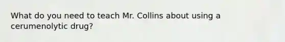 What do you need to teach Mr. Collins about using a cerumenolytic drug?