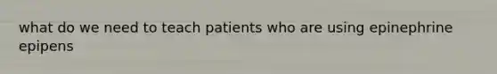 what do we need to teach patients who are using epinephrine epipens