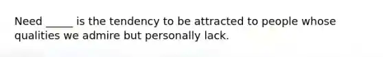 Need _____ is the tendency to be attracted to people whose qualities we admire but personally lack.