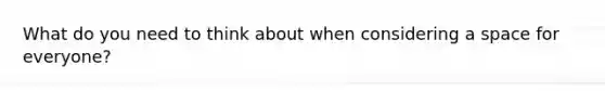 What do you need to think about when considering a space for everyone?