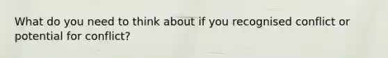 What do you need to think about if you recognised conflict or potential for conflict?