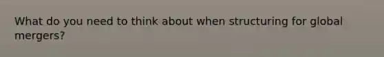 What do you need to think about when structuring for global mergers?