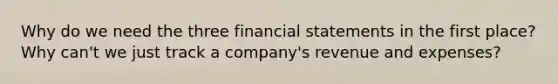 Why do we need the three financial statements in the first place? Why can't we just track a company's revenue and expenses?