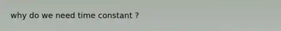 why do we need time constant ?