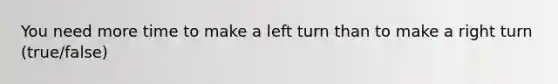 You need more time to make a left turn than to make a right turn (true/false)