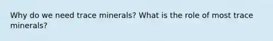 Why do we need trace minerals? What is the role of most trace minerals?