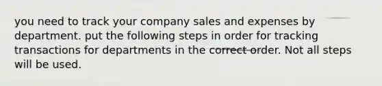 you need to track your company sales and expenses by department. put the following steps in order for tracking transactions for departments in the correct order. Not all steps will be used.