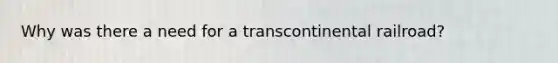 Why was there a need for a transcontinental railroad?