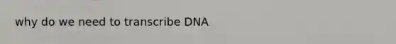 why do we need to transcribe DNA