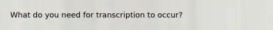 What do you need for transcription to occur?