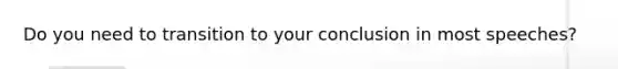 Do you need to transition to your conclusion in most speeches?