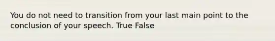 You do not need to transition from your last main point to the conclusion of your speech. True False